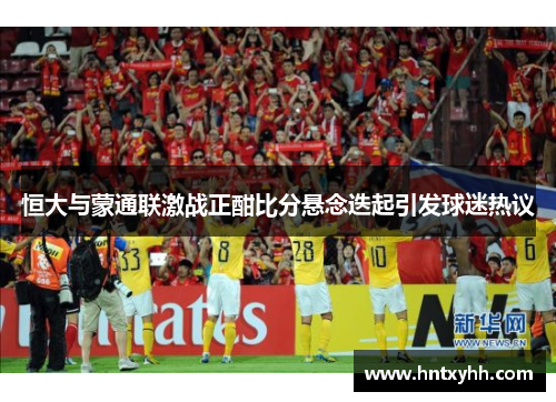 恒大与蒙通联激战正酣比分悬念迭起引发球迷热议