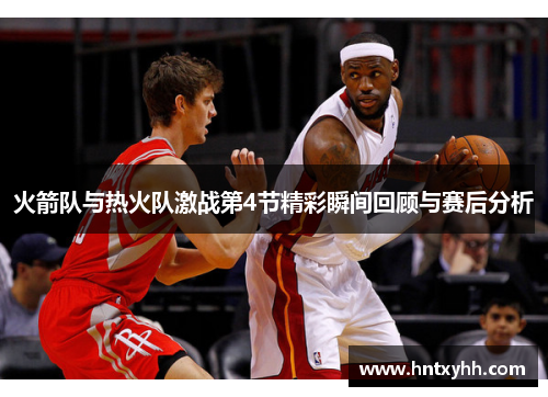 火箭队与热火队激战第4节精彩瞬间回顾与赛后分析