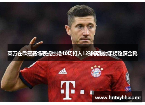 莱万在欧冠赛场表现惊艳10场打入12球领跑射手榜稳获金靴